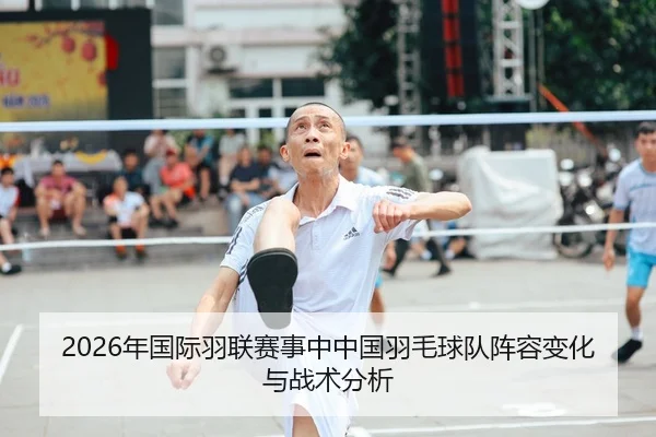 2026年国际羽联赛事中中国羽毛球队阵容变化与战术分析