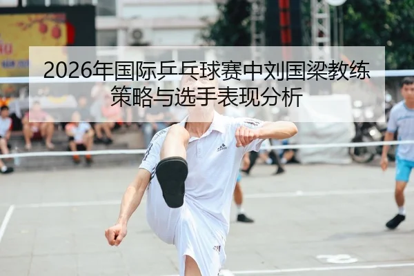 2026年国际乒乓球赛中刘国梁教练策略与选手表现分析