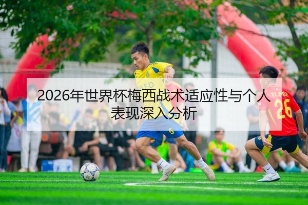2026年世界杯梅西战术适应性与个人表现深入分析