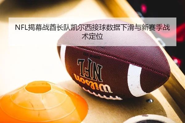 NFL揭幕战酋长队凯尔西接球数据下滑与新赛季战术定位