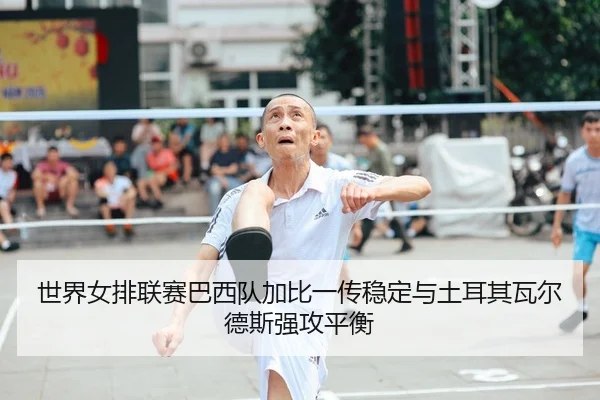 世界女排联赛巴西队加比一传稳定与土耳其瓦尔德斯强攻平衡