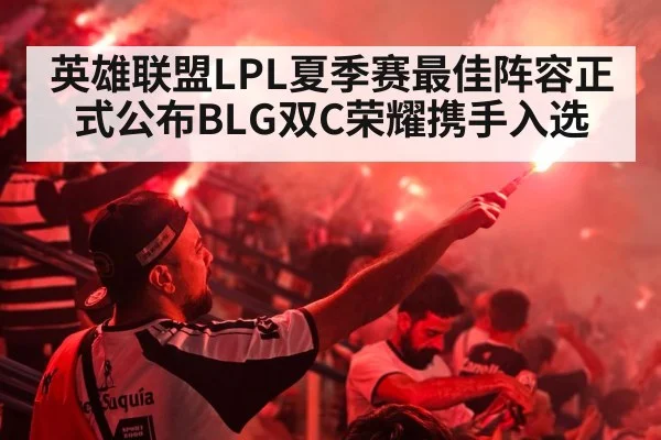 英雄联盟LPL夏季赛最佳阵容正式公布BLG双C荣耀携手入选