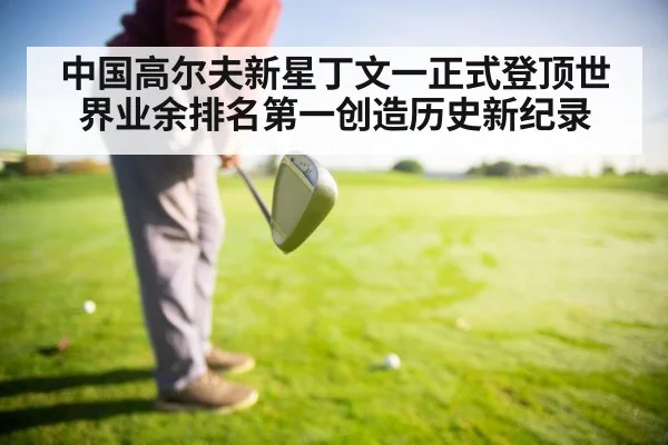 中国高尔夫新星丁文一正式登顶世界业余排名第一创造历史新纪录