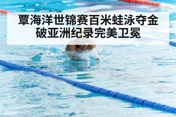 覃海洋世锦赛百米蛙泳夺金破亚洲纪录完美卫冕