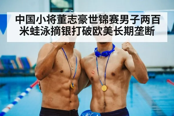 中国小将董志豪世锦赛男子两百米蛙泳摘银打破欧美长期垄断