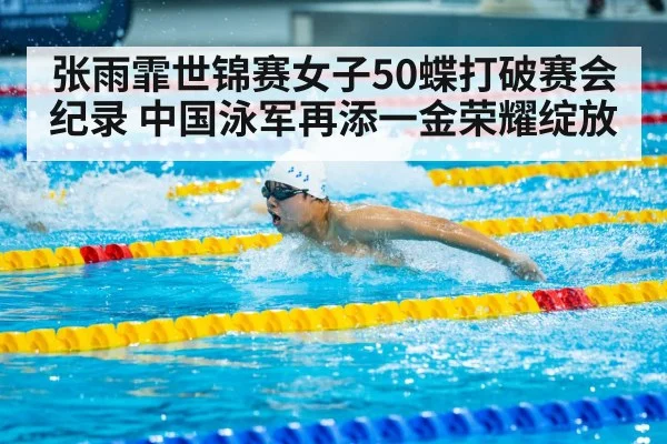 张雨霏世锦赛女子50蝶打破赛会纪录 中国泳军再添一金荣耀绽放