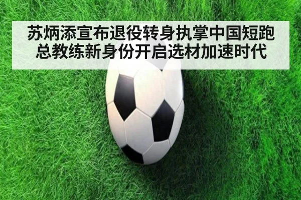 苏炳添宣布退役转身执掌中国短跑总教练新身份开启选材加速时代